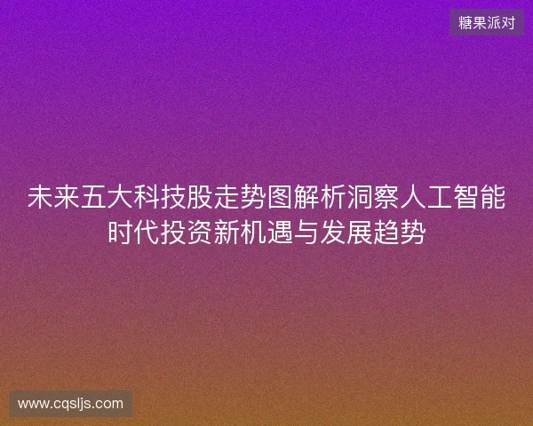 未来五大科技股走势图解析洞察人工智能时代投资新机遇与发展趋势