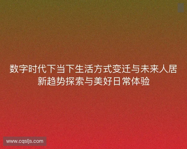 数字时代下当下生活方式变迁与未来人居新趋势探索与美好日常体验 数字时代下当下生活方式变迁与未来人居新趋势探索与美好日常体验