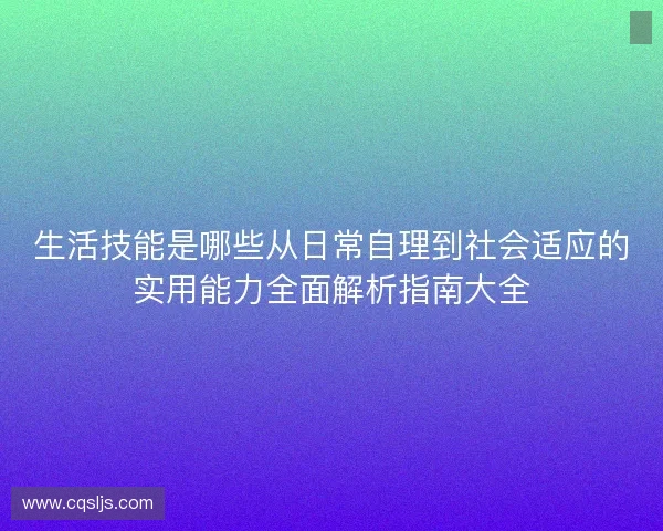生活技能是哪些从日常自理到社会适应的实用能力全面解析指南大全 生活技能是哪些从日常自理到社会适应的实用能力全面解析指南大全