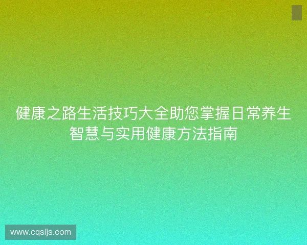 健康之路生活技巧大全助您掌握日常养生智慧与实用健康方法指南 健康之路生活技巧大全助您掌握日常养生智慧与实用健康方法指南