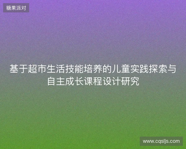 基于超市生活技能培养的儿童实践探索与自主成长课程设计研究