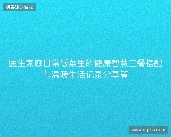 医生家庭日常饭菜里的健康智慧三餐搭配与温暖生活记录分享篇 医生家庭日常饭菜里的健康智慧三餐搭配与温暖生活记录分享篇